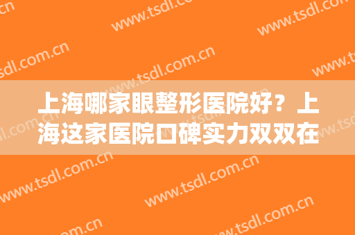 上海哪家眼整形医院好？上海这家医院口碑实力双双在线！(上海哪家整形医院做眼综合最好)