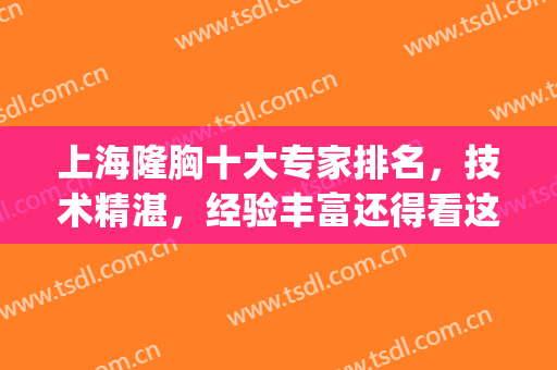 上海隆胸十大专家排名，技术精湛，经验丰富还得看这几位医生！(上海有名的隆胸专家)
