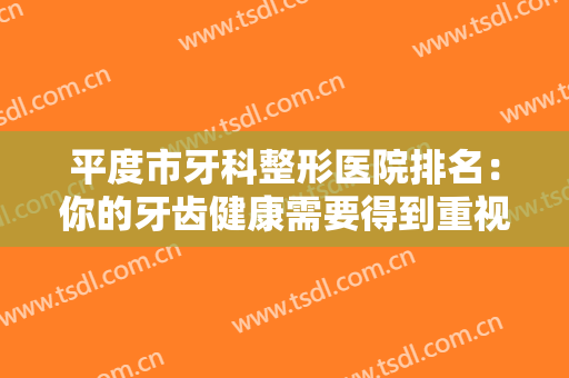 平度市牙科整形医院排名：你的牙齿健康需要得到重视，这些医院是专业的！
