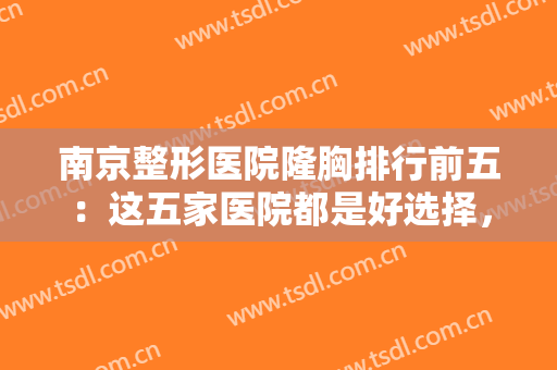 南京整形医院隆胸排行前五：这五家医院都是好选择，不妨一起来看看吧！