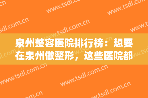 泉州整容医院排行榜：想要在泉州做整形，这些医院都是好选择！(泉州正规整形医院排名)