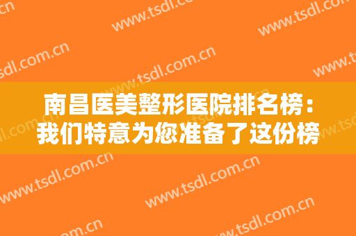 南昌医美整形医院排名榜：我们特意为您准备了这份榜单，不妨一起来看看吧！