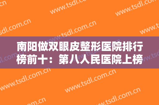 南阳做双眼皮整形医院排行榜前十：第八人民医院上榜，其他医院都是哪些？