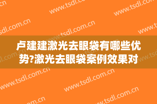 卢建建激光去眼袋有哪些优势?激光去眼袋案例效果对比图_中国医学科学院整形外科医院