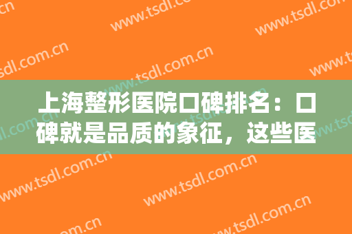 上海整形医院口碑排名：口碑就是品质的象征，这些医院你不妨来看看(上海口碑最好的整容医院)