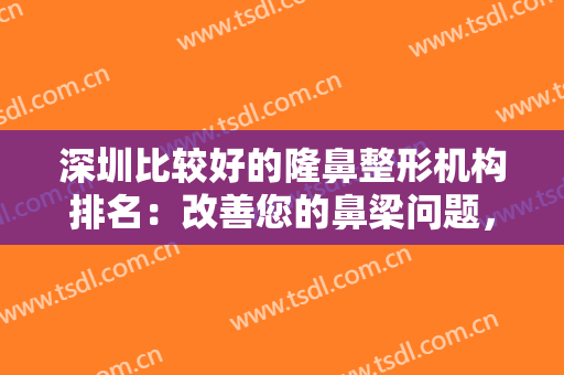 深圳比较好的隆鼻整形机构排名：改善您的鼻梁问题，这些医院很专业！