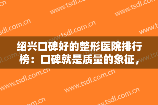 绍兴口碑好的整形医院排行榜：口碑就是质量的象征，不妨来看看这些医院！