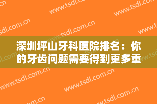 深圳坪山牙科医院排名：你的牙齿问题需要得到更多重视，这些医院能帮你！