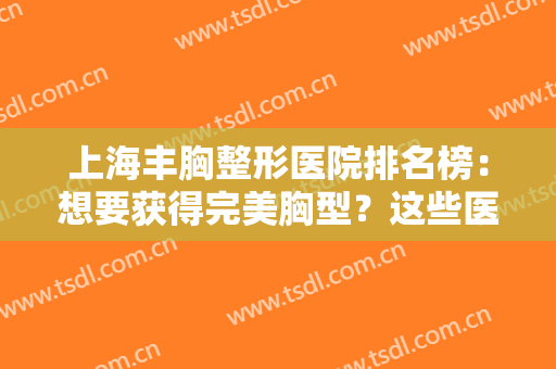 上海丰胸整形医院排名榜：想要获得完美胸型？这些医院为您保驾护航！