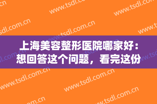 上海美容整形医院哪家好：想回答这个问题，看完这份榜单就够了！(上海知名整形美容医院)