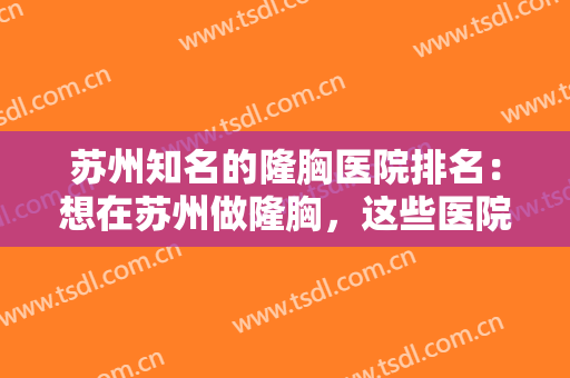 苏州知名的隆胸医院排名：想在苏州做隆胸，这些医院你怎能不来看看？