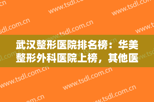 武汉整形医院排名榜：华美整形外科医院上榜，其他医院都是哪些？(武汉排名前三的整形医院)