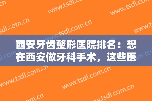 西安牙齿整形医院排名：想在西安做牙科手术，这些医院你不能不认识！