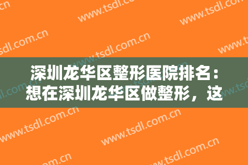 深圳龙华区整形医院排名：想在深圳龙华区做整形，这些医院不妨来看看吧！