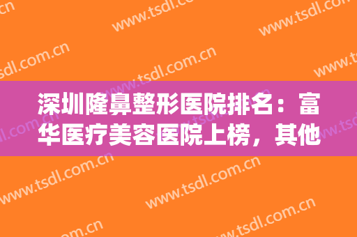 深圳隆鼻整形医院排名：富华医疗美容医院上榜，其他医院都是哪些？(深圳富华整形医疗美容医院怎么样)