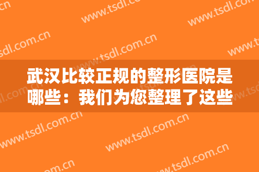 武汉比较正规的整形医院是哪些：我们为您整理了这些医院，诚挚推荐给您！