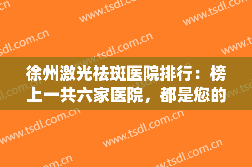 徐州激光祛斑医院排行：榜上一共六家医院，都是您的整形好选择！(徐州三甲医院可以做激光祛斑)