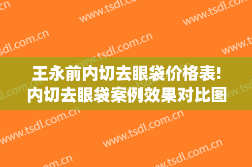 王永前内切去眼袋价格表!内切去眼袋案例效果对比图_中国医学科学院整形外科医院