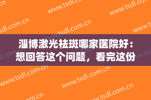 淄博激光祛斑哪家医院好：想回答这个问题，看完这份榜单就够了！(淄博激光祛痘哪里好)