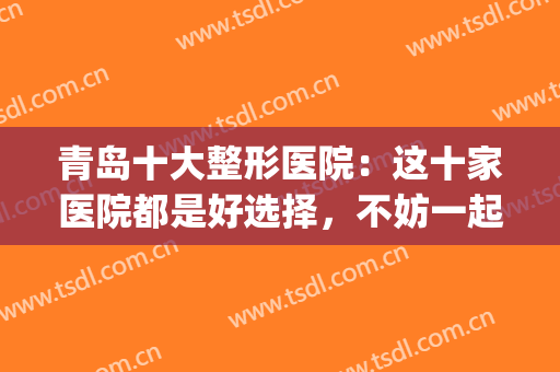 青岛十大整形医院：这十家医院都是好选择，不妨一起来看看吧！(青岛排名第一的整形医院)