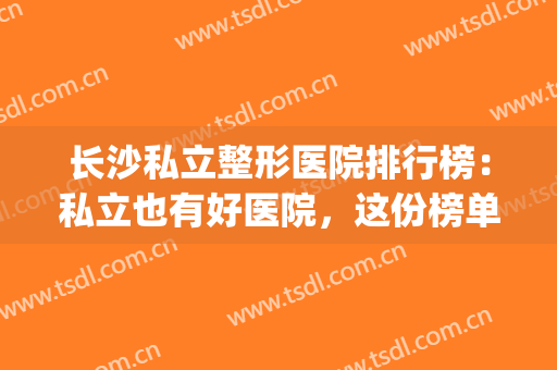 长沙私立整形医院排行榜：私立也有好医院，这份榜单您值得一看！(长沙比较有名整形正规医院有哪些?)