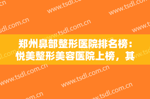 郑州鼻部整形医院排名榜：悦美整形美容医院上榜，其他医院都是哪些？