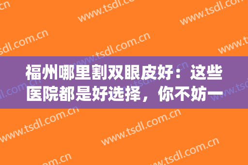 福州哪里割双眼皮好：这些医院都是好选择，你不妨一起来看看吧！(福州哪家医院做双眼皮好)
