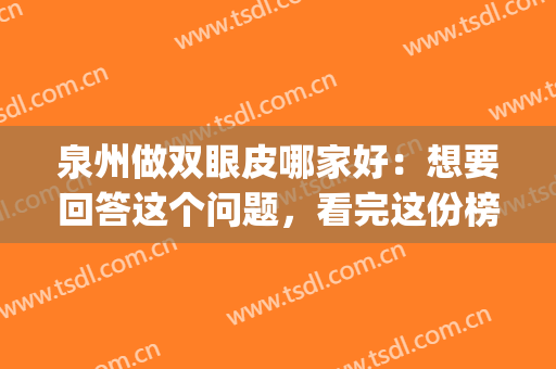 泉州做双眼皮哪家好：想要回答这个问题，看完这份榜单就够了！(泉州眼部整容)