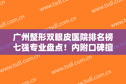 广州整形双眼皮医院排名榜七强专业盘点！内附口碑擅长大全~速来收藏！