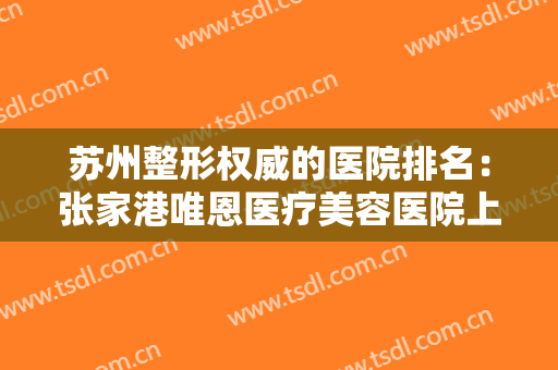 苏州整形权威的医院排名：张家港唯恩医疗美容医院上榜，其他医院都是哪些？