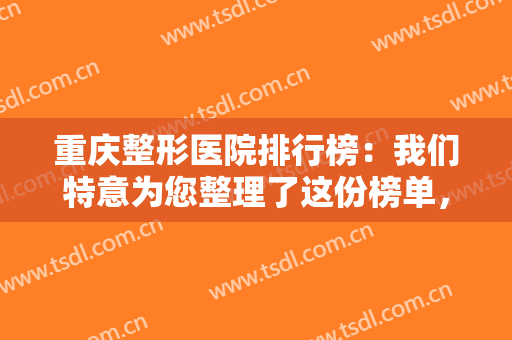 重庆整形医院排行榜：我们特意为您整理了这份榜单，为您的整形之路保驾护航！