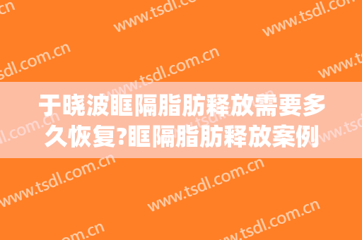 于晓波眶隔脂肪释放需要多久恢复?眶隔脂肪释放案例效果对比图_中国医学科学院整形外科医院