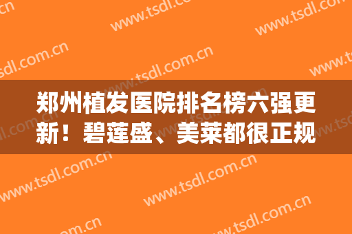郑州植发医院排名榜六强更新！碧莲盛、美莱都很正规~(植发医院排名第一)