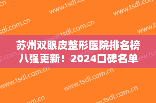 苏州双眼皮整形医院排名榜八强更新！2024口碑名单一览~(苏州三甲医院割双眼皮排名)