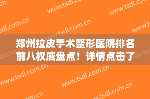 郑州拉皮手术整形医院排名前八权威盘点！详情点击了解呀(郑州都有哪些知名整形医院)