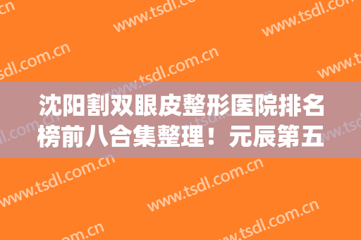 沈阳割双眼皮整形医院排名榜前八合集整理！元辰第五_前三依次亮相(沈阳三甲医院割双眼皮)