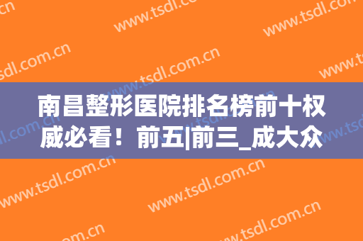 南昌整形医院排名榜前十权威必看！前五|前三_成大众关注重点(南昌整形医院排行)