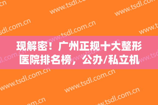 现解密！广州正规十大整形医院排名榜，公办/私立机构全包含(广州排名前十的整形医院)