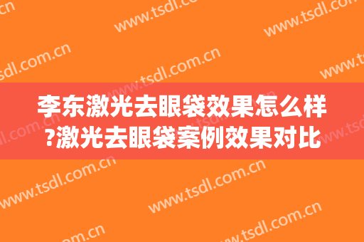 李东激光去眼袋效果怎么样?激光去眼袋案例效果对比图_北京大学第三医院