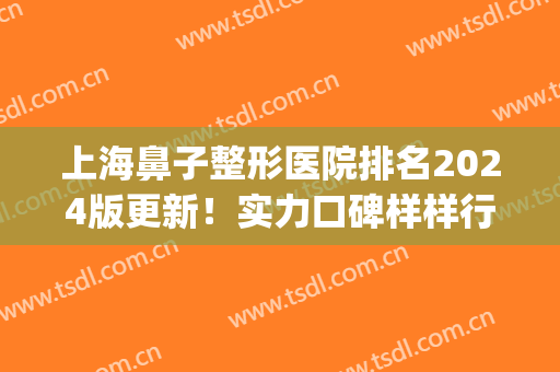 上海鼻子整形医院排名2024版更新！实力口碑样样行~(上海哪个医院鼻整形好)