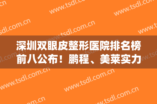 深圳双眼皮整形医院排名榜前八公布！鹏程、美莱实力技术靠谱~(深圳双眼皮医美哪里好)