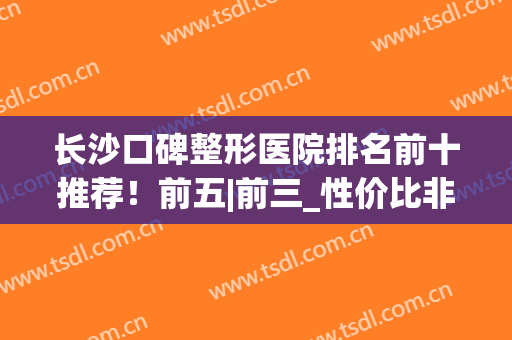 长沙口碑整形医院排名前十推荐！前五|前三_性价比非常高~(长沙医院排名前十整形医院)