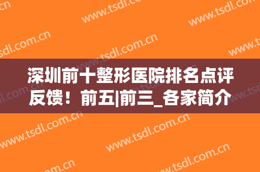 深圳前十整形医院排名点评反馈！前五|前三_各家简介口碑一览(深圳整形医院排名前三的)