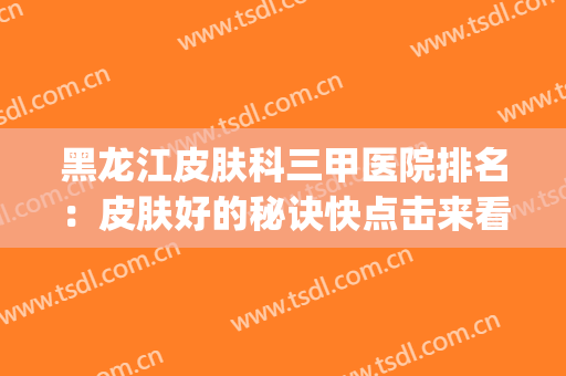 黑龙江皮肤科三甲医院排名：皮肤好的秘诀快点击来看看吧！(哈尔滨三甲医院排行皮肤科)