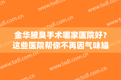 金华腋臭手术哪家医院好？这些医院帮你不再因气味尴尬~(做腋臭手术杭州哪家正规医院比较好)