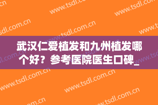 武汉仁爱植发和九州植发哪个好？参考医院医生口碑_手术擅长_权威专业点评