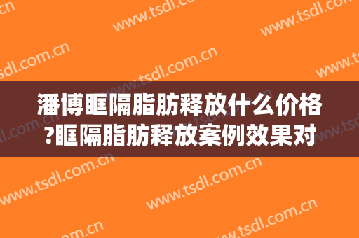 潘博眶隔脂肪释放什么价格?眶隔脂肪释放案例效果对比图_中国医学科学院整形外科医院