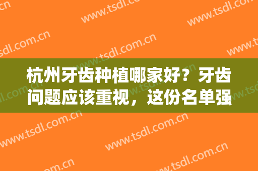 杭州牙齿种植哪家好？牙齿问题应该重视，这份名单强烈安利！(杭州种植牙医院排行)