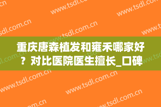 重庆唐森植发和雍禾哪家好？对比医院医生擅长_口碑评价_地址一文汇总