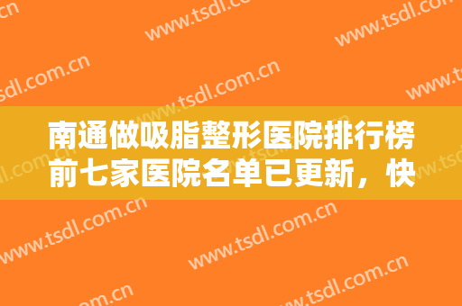 南通做吸脂整形医院排行榜前七家医院名单已更新，快来在这找到通往美丽的秘诀吧！